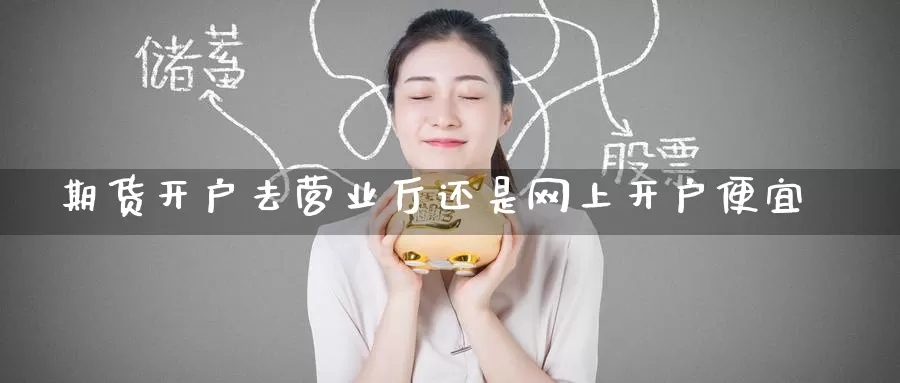 期货开户去营业厅还是网上开户便宜
