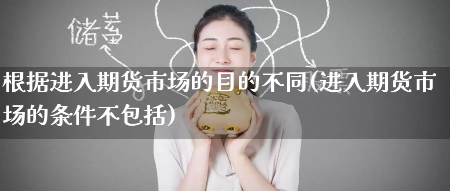 根据进入期货市场的目的不同(进入期货市场的条件不包括)