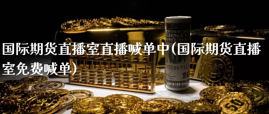 国际期货直播室直播喊单中(国际期货直播室免费喊单)