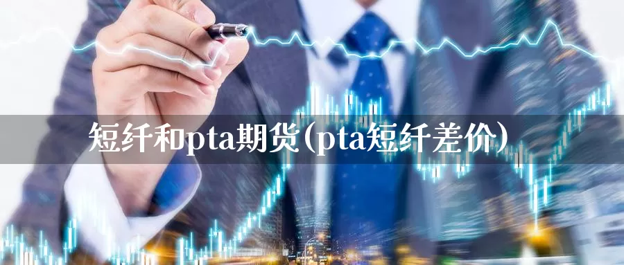 短纤和pta期货(pta短纤差价)