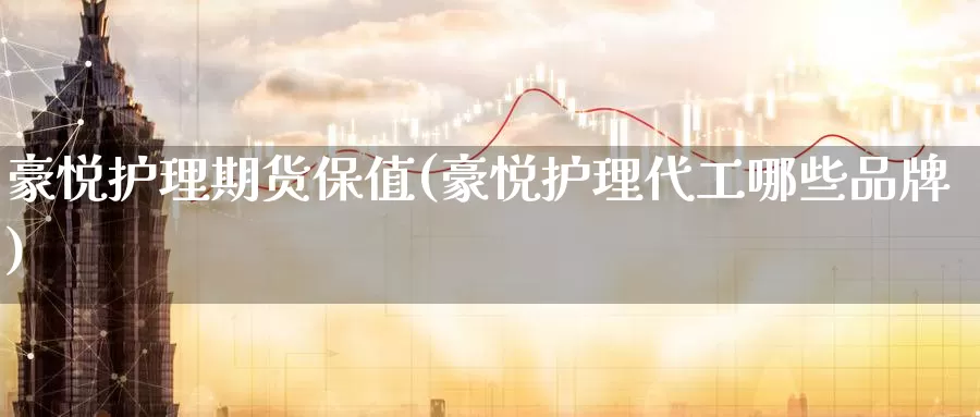 豪悦护理期货保值(豪悦护理代工哪些品牌)