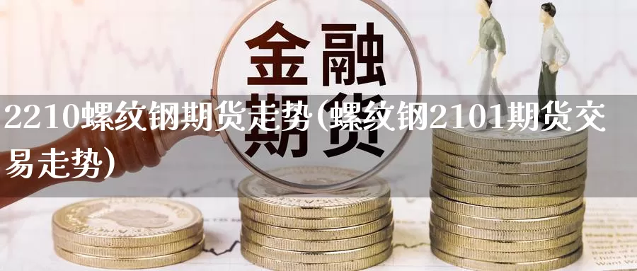 2210螺纹钢期货走势(螺纹钢2101期货交易走势)