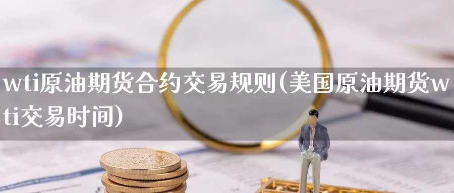 wti原油期货合约交易规则(美国原油期货wti交易时间)