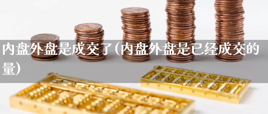 内盘外盘是成交了(内盘外盘是已经成交的量)