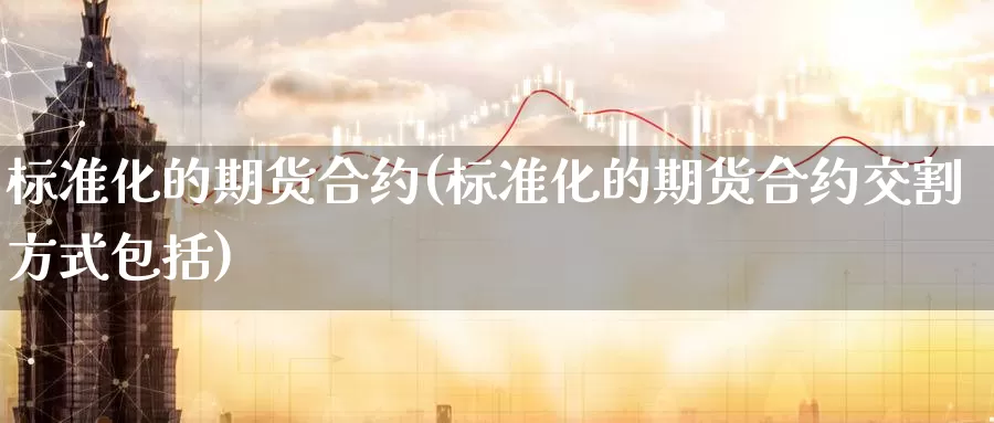 标准化的期货合约(标准化的期货合约交割方式包括)