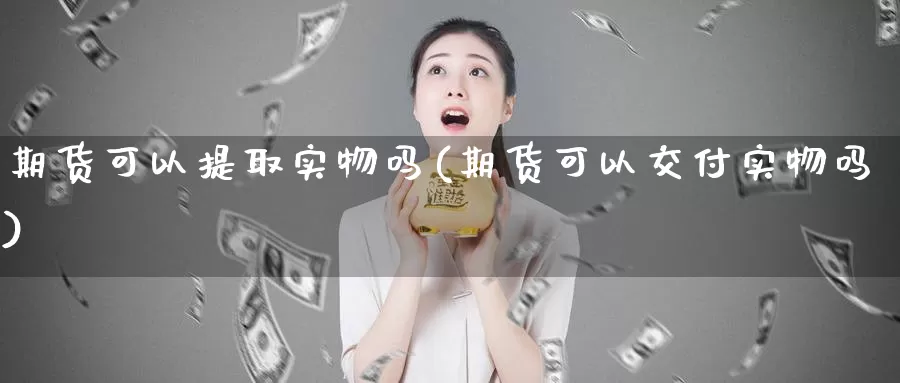 期货可以提取实物吗(期货可以交付实物吗)