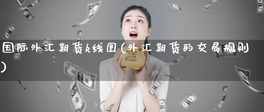 国际外汇期货k线图(外汇期货的交易规则)