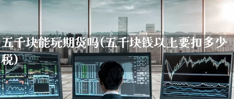 五千块能玩期货吗(五千块钱以上要扣多少税)