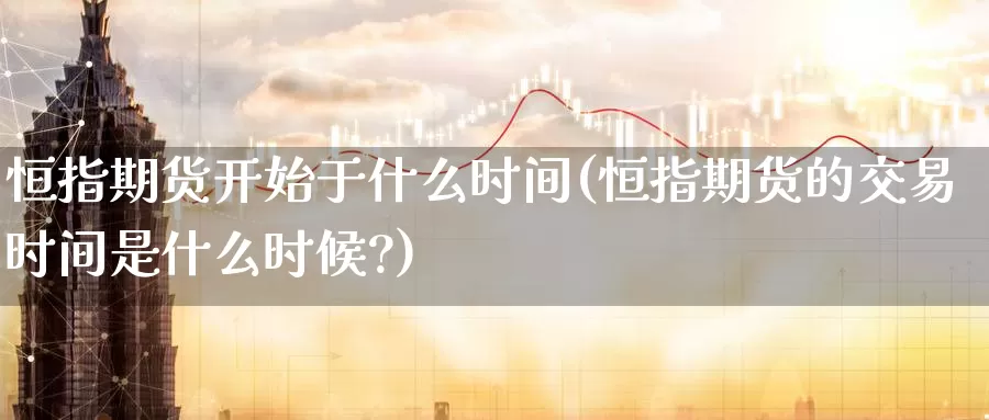 恒指期货开始于什么时间(恒指期货的交易时间是什么时候?)
