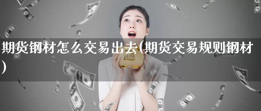 期货钢材怎么交易出去(期货交易规则钢材)
