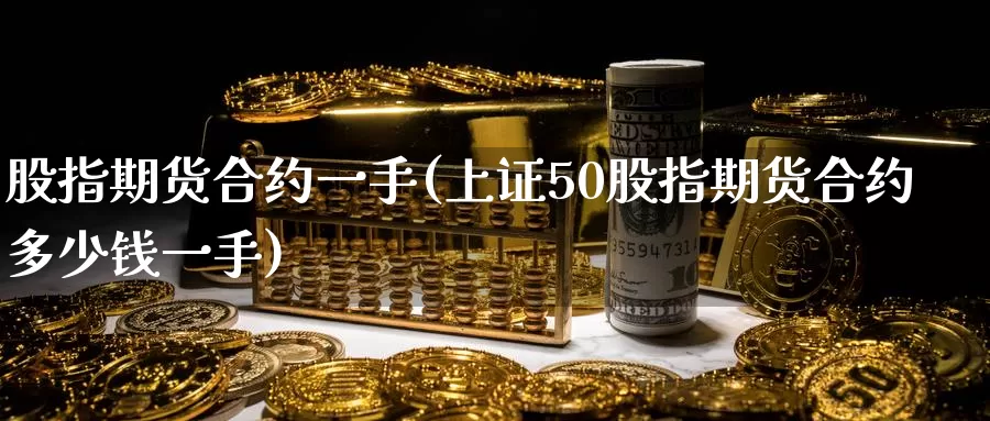 股指期货合约一手(上证50股指期货合约多少钱一手)