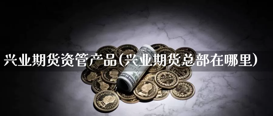 兴业期货资管产品(兴业期货总部在哪里)