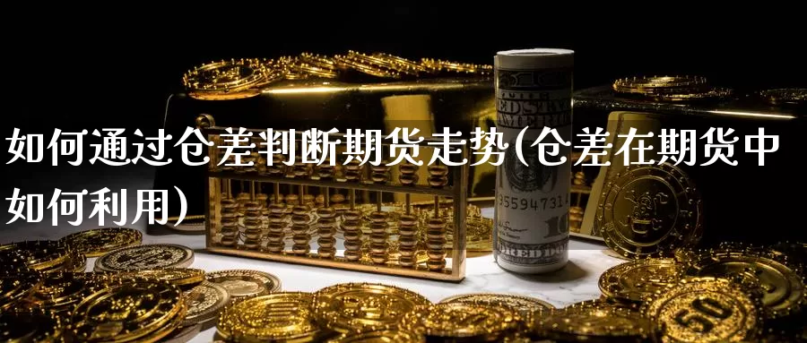 如何通过仓差判断期货走势(仓差在期货中如何利用)