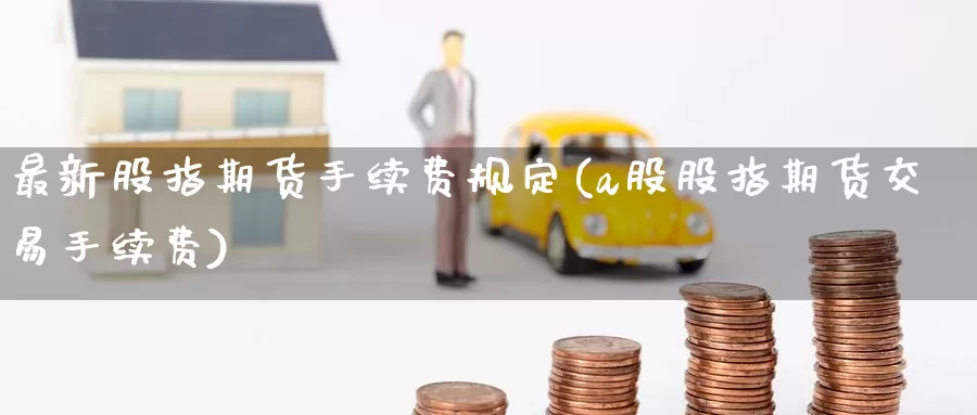 最新股指期货手续费规定(a股股指期货交易手续费)