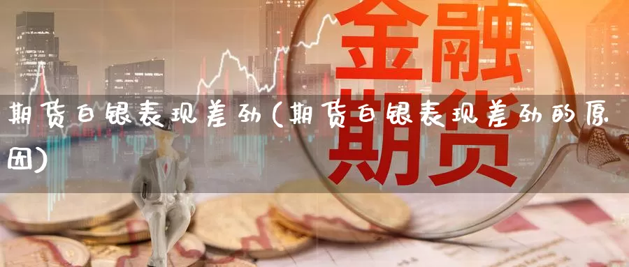 期货白银表现差劲(期货白银表现差劲的原因)