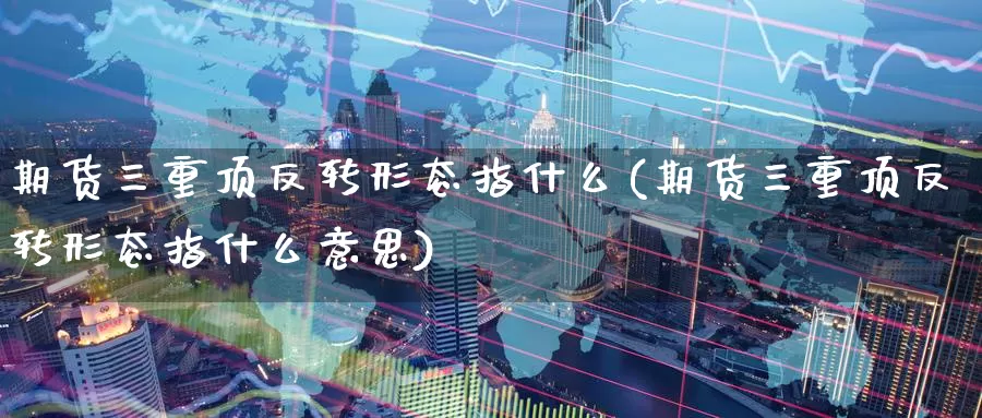 期货三重顶反转形态指什么(期货三重顶反转形态指什么意思)