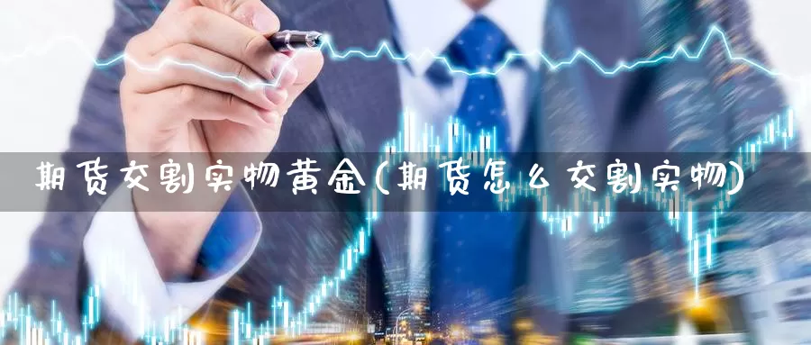 期货交割实物黄金(期货怎么交割实物)