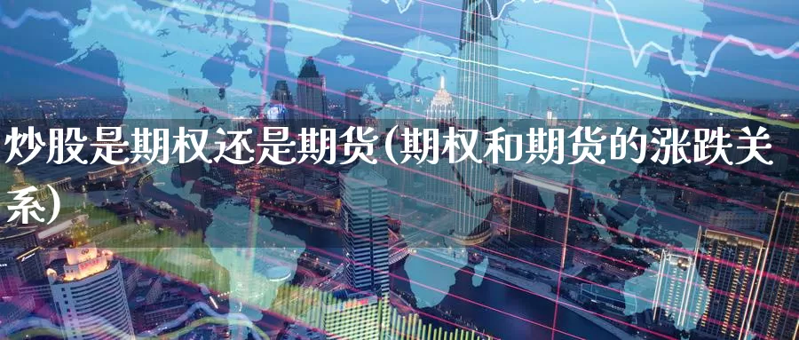炒股是期权还是期货(期权和期货的涨跌关系)