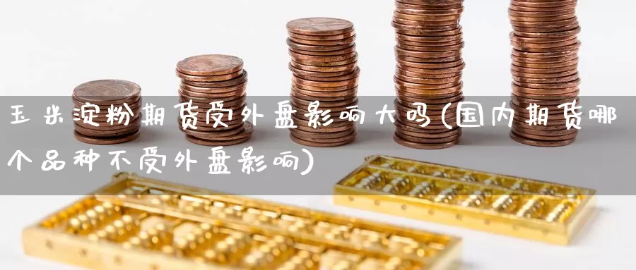 玉米淀粉期货受外盘影响大吗(国内期货哪个品种不受外盘影响)