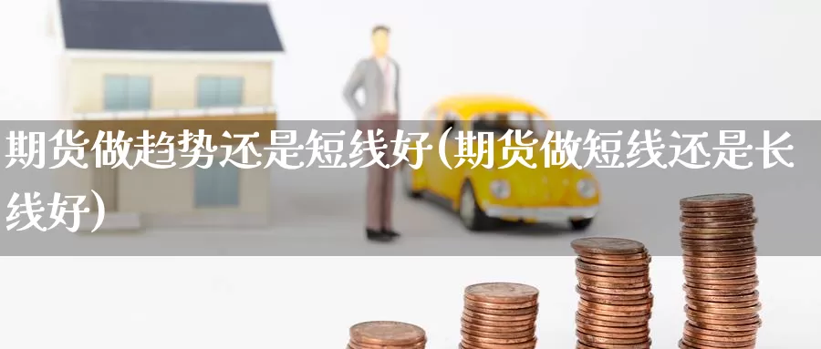 期货做趋势还是短线好(期货做短线还是长线好)