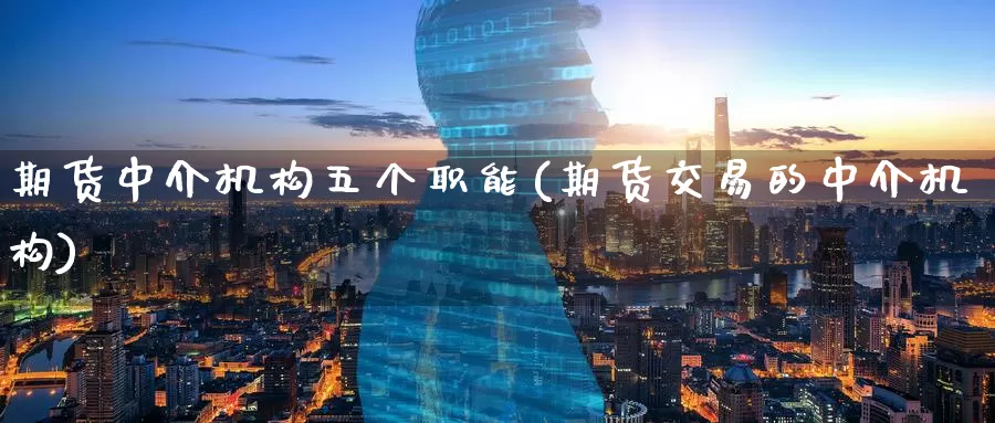 期货中介机构五个职能(期货交易的中介机构)