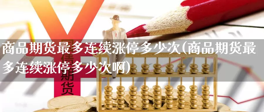 商品期货最多连续涨停多少次(商品期货最多连续涨停多少次啊)