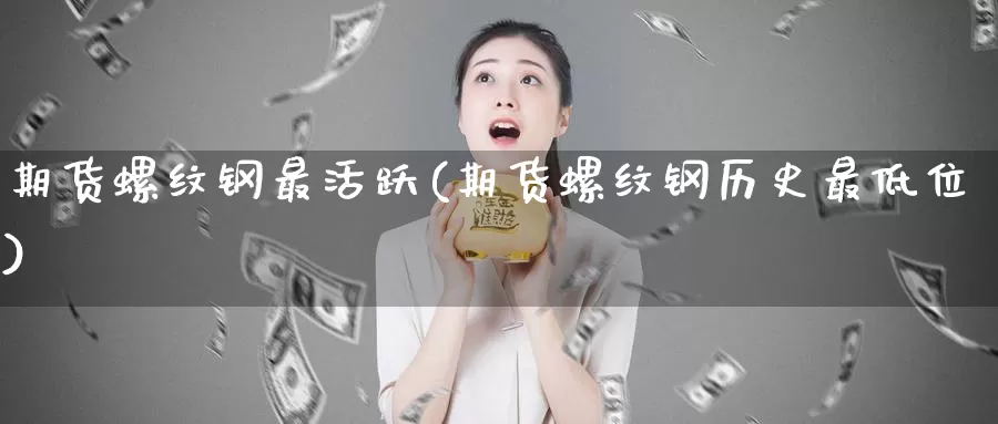 期货螺纹钢最活跃(期货螺纹钢历史最低位)