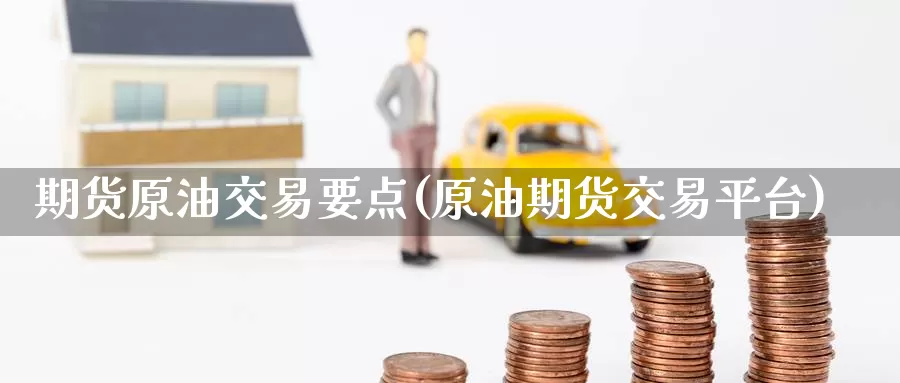 期货原油交易要点(原油期货交易平台)