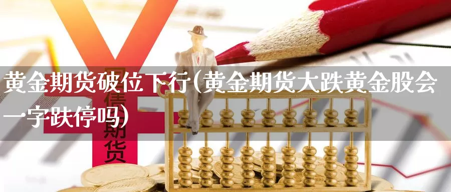 黄金期货破位下行(黄金期货大跌黄金股会一字趺停吗)
