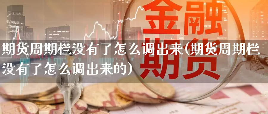 期货周期栏没有了怎么调出来(期货周期栏没有了怎么调出来的)
