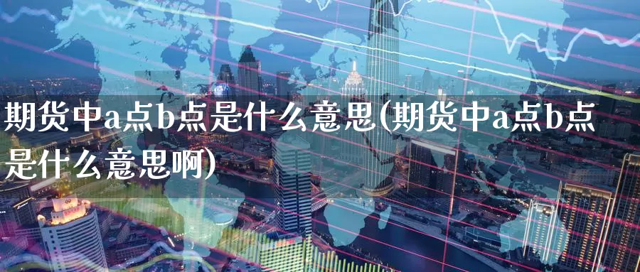 期货中a点b点是什么意思(期货中a点b点是什么意思啊)