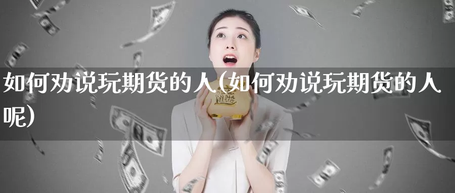 如何劝说玩期货的人(如何劝说玩期货的人呢)