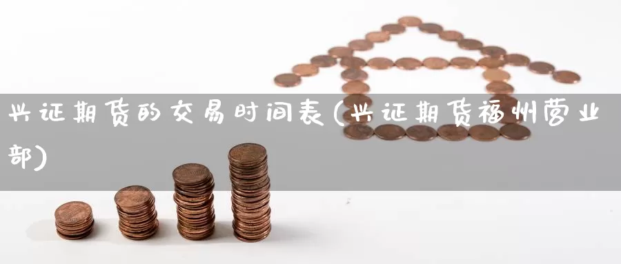 兴证期货的交易时间表(兴证期货福州)