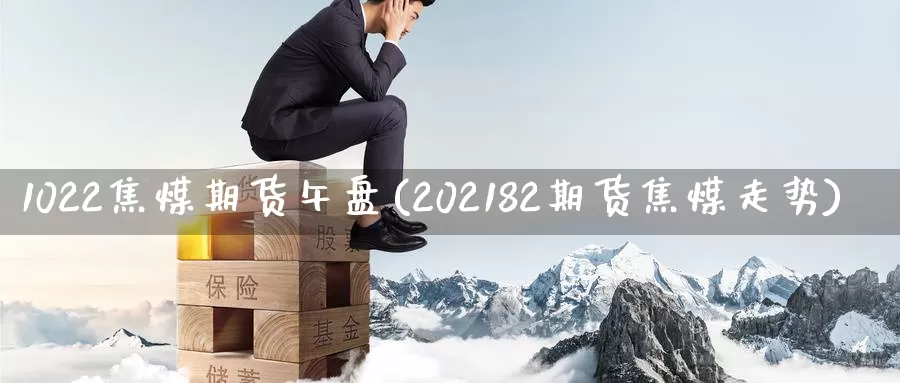 1022焦煤期货午盘(202182期货焦煤走势)