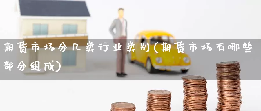 期货市场分几类行业类别(期货市场有哪些部分组成)