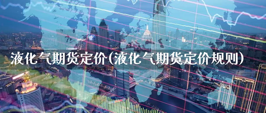 液化气期货定价(液化气期货定价规则)