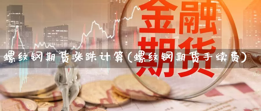 螺纹钢期货涨跌计算(螺纹钢期货手续费)