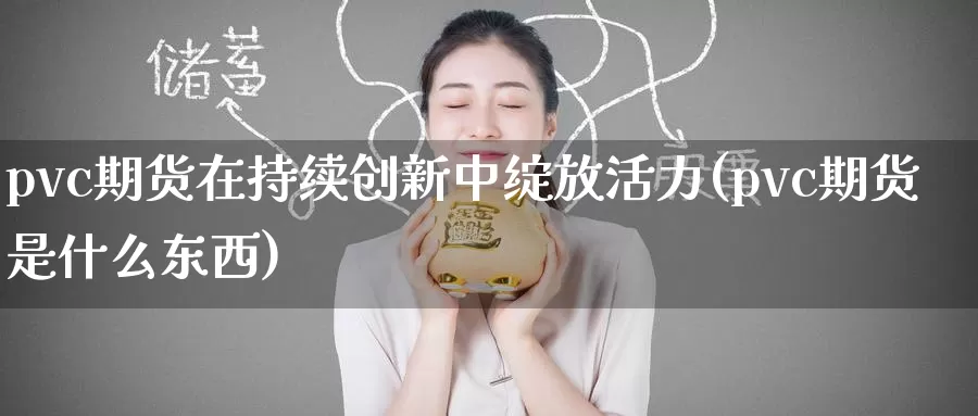 pvc期货在持续创新中绽放活力(pvc期货是什么东西)
