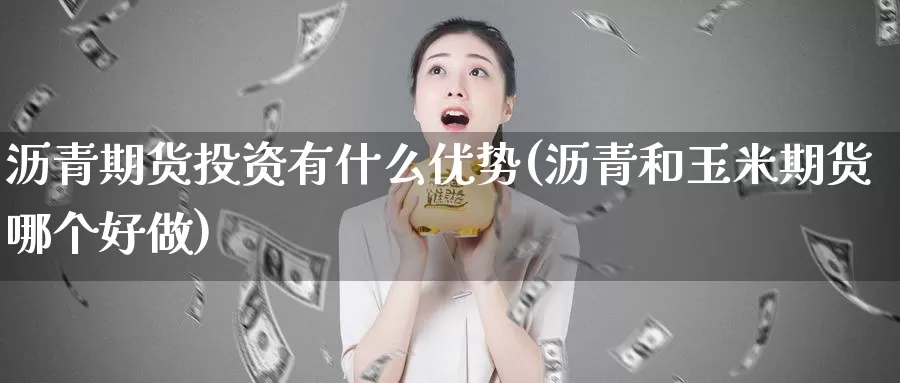 沥青期货投资有什么优势(沥青和玉米期货哪个好做)