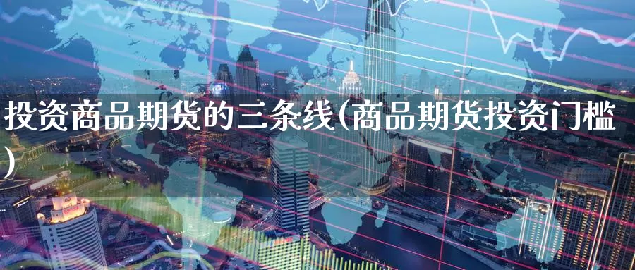 投资商品期货的三条线(商品期货投资门槛)