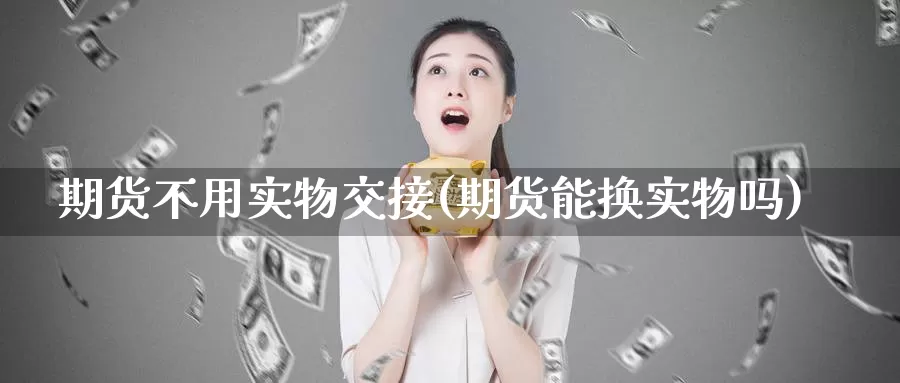 期货不用实物交接(期货能换实物吗)