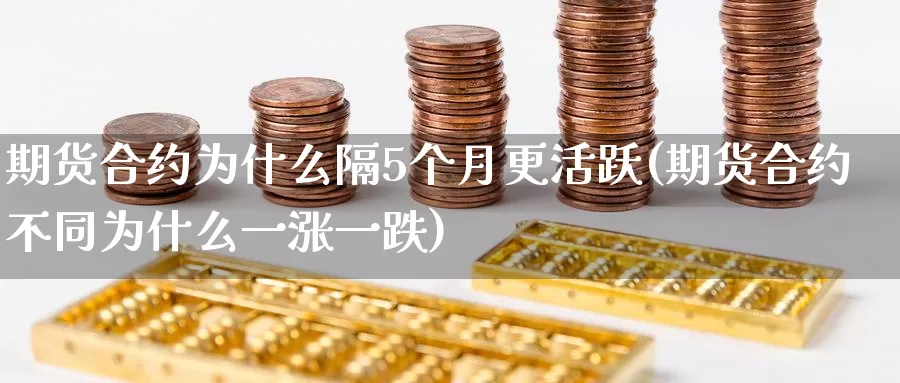 期货合约为什么隔5个月更活跃(期货合约不同为什么一涨一跌)