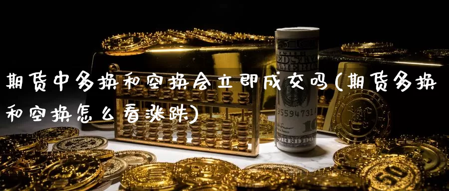 期货中多换和空换会立即成交吗(期货多换和空换怎么看涨跌)