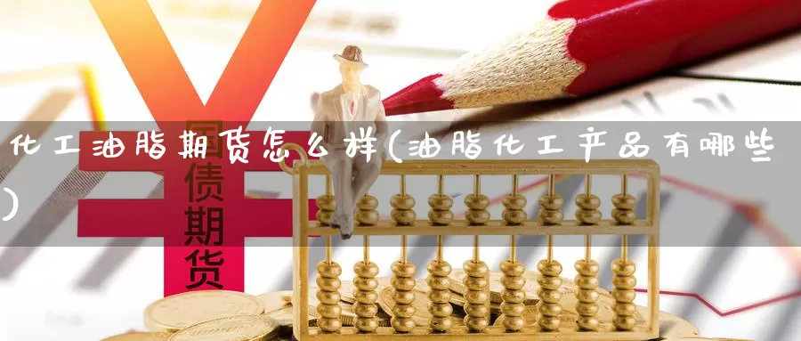 化工油脂期货怎么样(油脂化工产品有哪些)