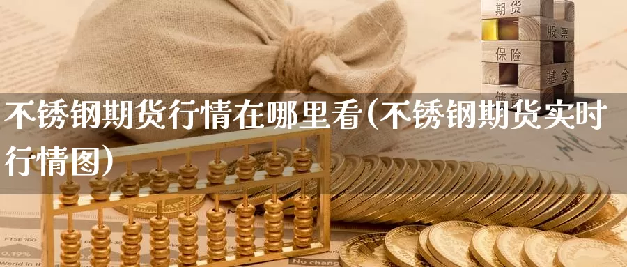 不锈钢期货行情在哪里看(不锈钢期货实时行情图)