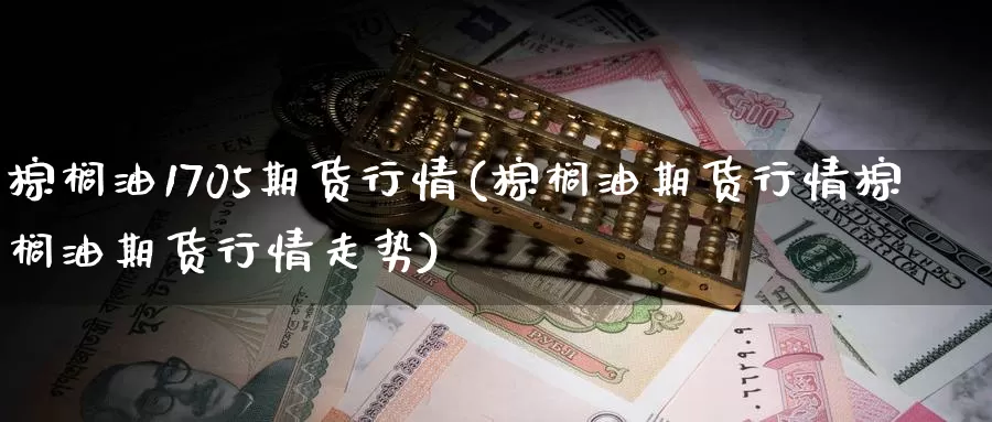 棕榈油1705期货行情(棕榈油期货行情棕榈油期货行情走势)