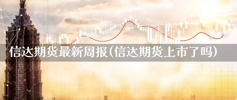 信达期货最新周报(信达期货上市了吗)