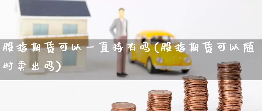 股指期货可以一直持有吗(股指期货可以随时卖出吗)