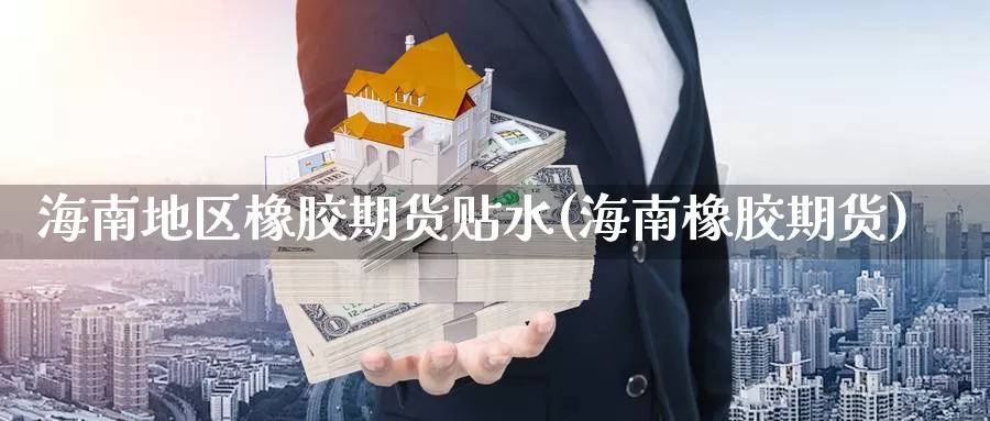 海南地区橡胶期货贴水(海南橡胶期货)