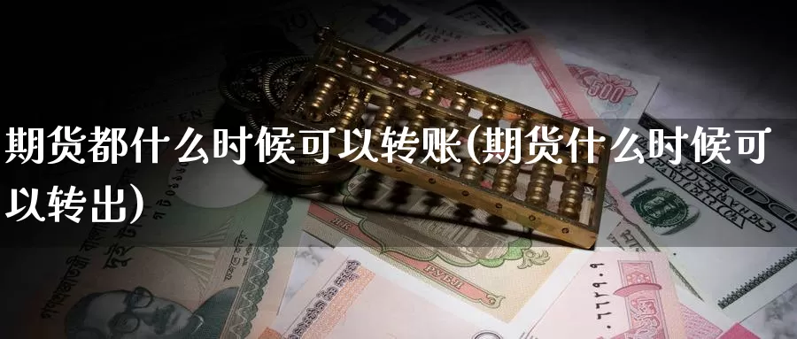 期货都什么时候可以转账(期货什么时候可以转出)